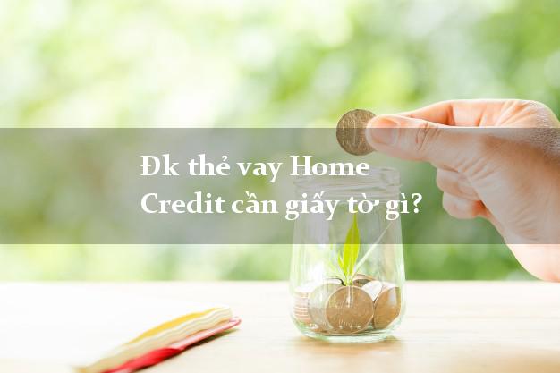 Đk thẻ vay Home Credit cần giấy tờ gì?