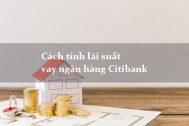 Cách tính lãi suất vay ngân hàng Citibank