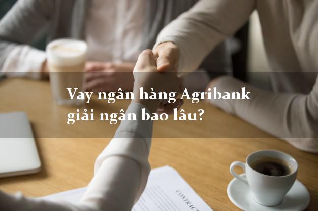Vay ngân hàng Agribank giải ngân bao lâu?