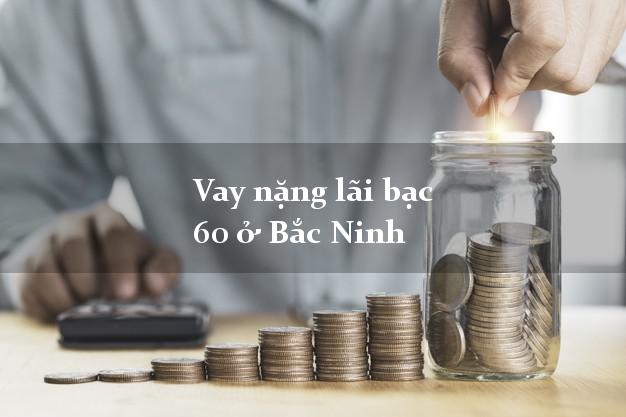 Vay nặng lãi bạc 60 ở Bắc Ninh