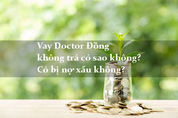 Vay Doctor Đồng không trả có sao không? Có bị nợ xấu không?