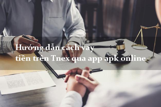Hướng dẫn cách vay tiền trên Tnex qua app apk online