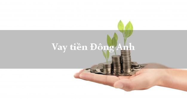 Vay tiền Đông Anh Hà Nội bằng CMND Online 0% Lãi Suất