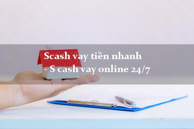 Scash vay tiền nhanh - S cash vay online 24/7